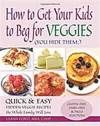 How to Get Your Kids to Beg for Veggies: Quick & Easy Hidden Veggie Recipes the Whole Family Will Love (Paperback)