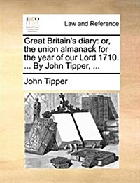 Great Britains Diary: Or, the Union Almanack for the Year of Our Lord 1710. ... by John Tipper, ... (Paperback)