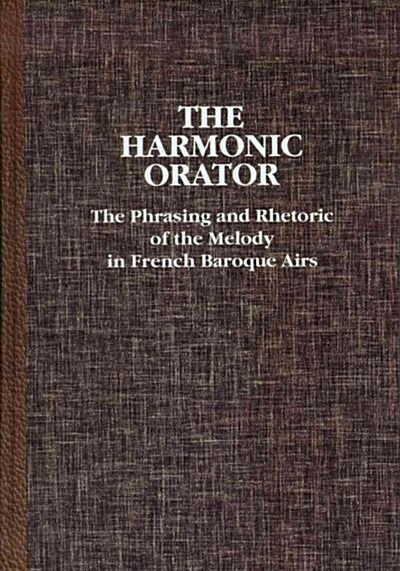 Harmonic Orator: A Guide to the Phrasing and Rhetoric of the Melody in French Baroque Airs (Hardcover)