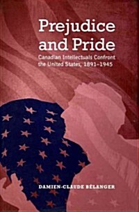 Prejudice and Pride: Canadian Intellectuals Confront the United States, 1891-1945 (Hardcover)