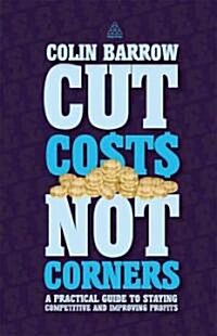 Cut Costs Not Corners : A Practical Guide to Staying Competitive and Improving Profits (Paperback)