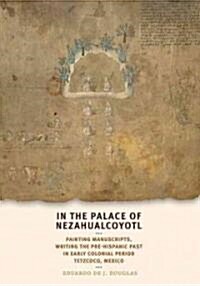 In the Palace of Nezahualcoyotl: Painting Manuscripts, Writing the Pre-Hispanic Past in Early Colonial Period Tetzcoco, Mexico (Hardcover)