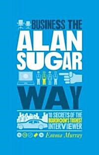 The Unauthorized Guide To Doing Business the Alan Sugar Way : 10 Secrets of the Boardrooms Toughest Interviewer (Paperback)