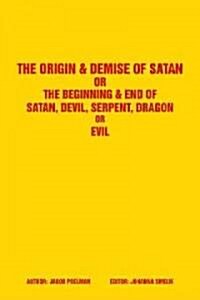 The Origin & Demise of Satan: Or the Beginning & End of Satan, Devil, Serpent, Dragon or Evil (Paperback)