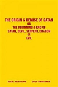 The Origin & Demise of Satan: Or the Beginning & End of Satan, Devil, Serpent, Dragon or Evil (Hardcover)