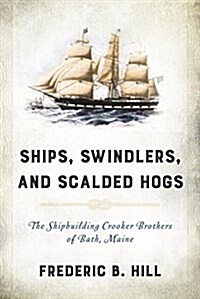 Ships, Swindlers, and Scalded Hogs: The Rise and Fall of the Crooker Shipyard in Bath, Maine (Hardcover)