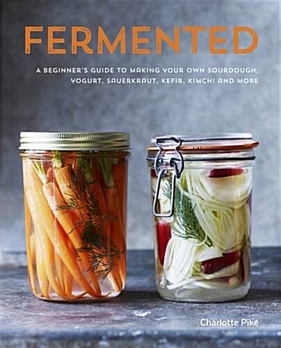 Fermented: A beginners guide to making your own sourdough, yogurt, sauerkraut, kefir, kimchi and more (Hardcover)