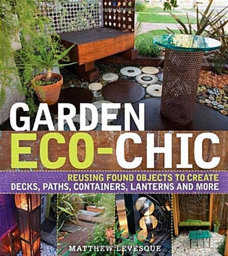 Garden Eco-Chic : Reusing Found Objects to Create Decks, Paths, Containers, Lanterns and More (Paperback)