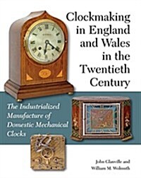 Clockmaking in England and Wales in the Twentieth Century : The Industrialized Manufacture of Domestic Mechanical Clocks (Hardcover)