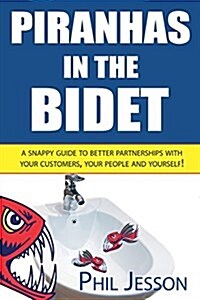 Piranhas in the Bidet : A Snappy Guide to Better Partnerships with Your Customers, Your People and Yourself! (Paperback)