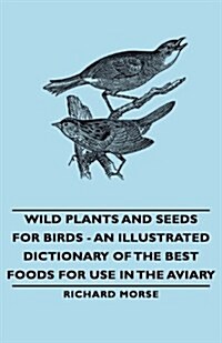 Wild Plants and Seeds for Birds - An Illustrated Dictionary of the Best Foods for Use in the Aviary (Hardcover)