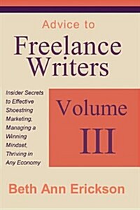 Advice to Freelance Writers: Insider Secrets to Effective Shoestring Marketing, Managing a Winning Mindset, and Thriving in Any Economy Volume 3 (Paperback)