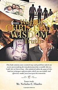 From Worldly to Christian Wisdom and Truth: This Book Contains Some Essential Steps and Guidelines Which Can Assist You in Making the Transformation F (Paperback)