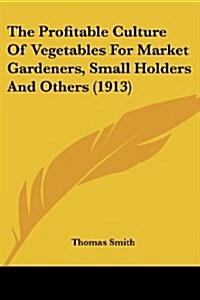 The Profitable Culture of Vegetables for Market Gardeners, Small Holders and Others (1913) (Paperback)