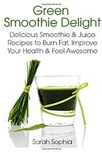Green Smoothie Delight: Delicious Smoothie & Juice Recipes to Burn Fat, Improve Your Health and Feel Awesome (Paperback)