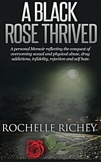 A Black Rose Thrived: A Personal Memoir Reflecting the Conquest of Overcoming Sexual and Physical Abuse, Drug Addictions, Infidelity, Reject (Paperback)