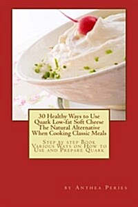 30 Healthy Ways to Use Quark Low-Fat Soft Cheese the Natural Alternative When Cooking Classic Meals: Step by Step Book Various Ways on How to Use and (Paperback)