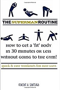 The Superman Routine: How to Get a Fit Body in 30 Minutes or Less Without Going to the Gym! Quick and Easy Workouts for Busy Guys (Paperback)