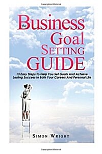 The Business Goal Setting Guide: 13 Easy Steps to Help You Set Goals and Achieve Lasting Success in Both Your Careers and Personal Life (Paperback)