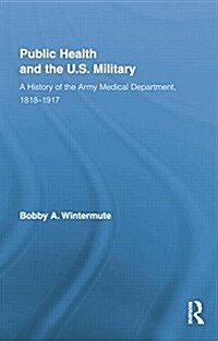 Public Health and the US Military : A History of the Army Medical Department, 1818-1917 (Paperback)