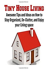 Tiny House Living: Awesome Tips and Ideas on How to Stay Organized, de-Clutter, and Enjoy Your Living Space: (Tiny House Living - Tiny Ho (Paperback)