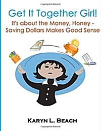 Get It Together Girl: Its about the Money, Honey!: Saving Dollars Makes Good Sense (Paperback)