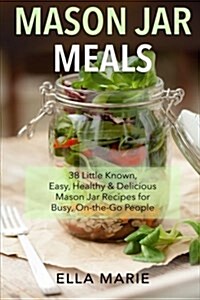 Mason Jar Meals: 38 Little-Known, Easy, Healthy & Delicious Mason Jar Recipes for Busy, On-The-Go People (Paperback)