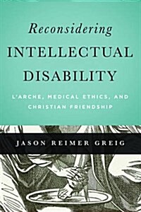 Reconsidering Intellectual Disability: LArche, Medical Ethics, and Christian Friendship (Hardcover)