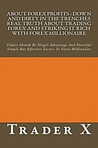 About Forex Profits: Down and Dirty in the Trenches Real Truth about Trading Forex and Striking It Rich with Forex Millionaire: Unfair Shou (Paperback)