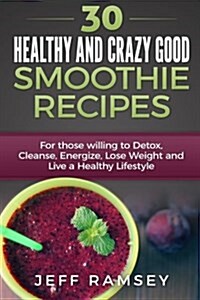 30 Healthy and Crazy Good Smoothie Recipes: For Those Willing to Detox, Cleanse, Energize, Lose Weight and Live a Healthy Lifestyle (Even If You Are a (Paperback)