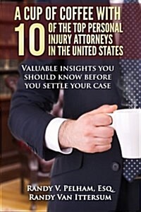 A Cup of Coffee with 10 of the Top Personal Injury Attorneys in the United States: Valuable Insights You Should Know Before You Settle Your Case (Paperback)