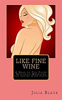 Like Fine Wine: A Head-To-Toe Youth Restoring Makeover for Ladies Over Forty (Paperback)