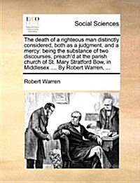 The Death of a Righteous Man Distinctly Considered, Both as a Judgment, and a Mercy: Being the Substance of Two Discourses, Preachd at the Parish Chu (Paperback)