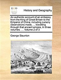 An Authentic Account of an Embassy from the King of Great Britain to the Emperor of China; Including Cursory Observations Made, ... Travelling Through (Paperback)