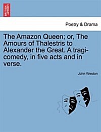 The Amazon Queen; Or, the Amours of Thalestris to Alexander the Great. a Tragi-Comedy, in Five Acts and in Verse. (Paperback)