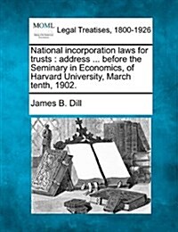 National Incorporation Laws for Trusts: Address ... Before the Seminary in Economics, of Harvard University, March Tenth, 1902. (Paperback)