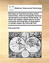 Remarks on That Kind of Palsy of the Lower Limbs, Which Is Frequently Found to Accompany a Curvature of the Spine, to Which Are Added, Observations on (Paperback)