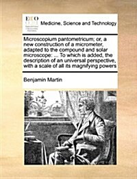 Microscopium Pantometricum; Or, a New Construction of a Micrometer, Adapted to the Compound and Solar Microscope: ... to Which Is Added, the Descripti (Paperback)