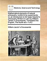 Mathematical Elements of Natural Philosophy, Confirmd by Experiments: Or, an Introduction to Sir Isaac Newtons Philosophy Written in Latin by Willia (Paperback)