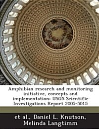 Amphibian Research and Monitoring Initiative, Concepts and Implementation: Usgs Scientific Investigations Report 2005-5015 (Paperback)