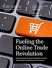 Fueling the Online Trade Revolution: A New Customs Security Framework to Secure and Facilitate Small Business E-Commerce (Paperback)