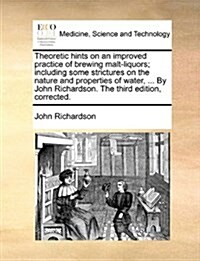 Theoretic Hints on an Improved Practice of Brewing Malt-Liquors; Including Some Strictures on the Nature and Properties of Water, ... by John Richards (Paperback)