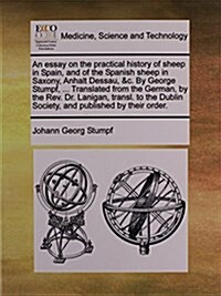 An Essay on the Practical History of Sheep in Spain, and of the Spanish Sheep in Saxony, Anhalt Dessau, &C. by George Stumpf, ... Translated from the (Paperback)