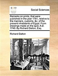 Remarks on Prints, That Were Published in the Year 1781, Relative to the Manners, Customs, &C. of the Present Inhabitants of Egypt. from Drawings Made (Paperback)