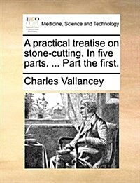 A Practical Treatise on Stone-Cutting. in Five Parts. ... Part the First. (Paperback)