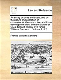 An Essay on Uses and Trusts, and on the Nature and Operation of Conveyances at Common Law, and Those Deriving Their Effect from the Statute of Uses. S (Paperback)