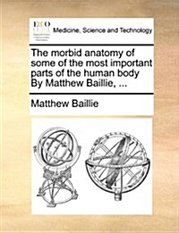 The Morbid Anatomy of Some of the Most Important Parts of the Human Body by Matthew Baillie, ... (Paperback)