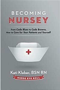 Becoming Nursey: From Code Blues to Code Browns, How to Care for Your Patients and Yourself (Paperback)