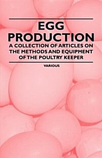 Egg Production - A Collection of Articles on the Methods and Equipment of the Poultry Keeper (Paperback)