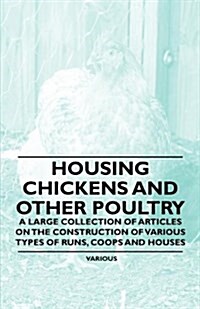 Housing Chickens and Other Poultry - A Large Collection of Articles on the Construction of Various Types of Runs, Coops and Houses (Paperback)